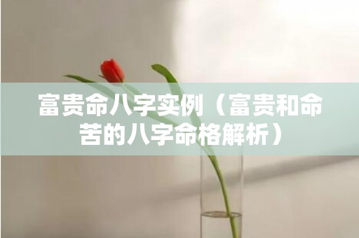 富贵命八字实例（富贵和命苦的八字命格解析）