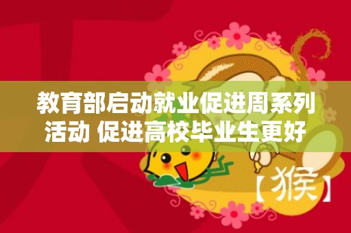 教育部启动就业促进周系列活动 促进高校毕业生更好就业