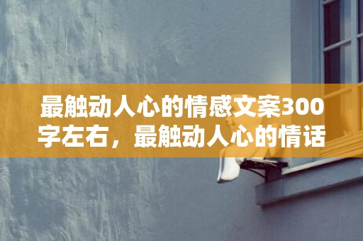 最触动人心的情感文案300字左右，最触动人心的情话句子