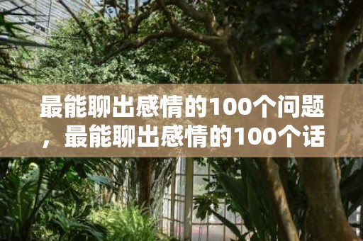 最能聊出感情的100个问题，最能聊出感情的100个话题