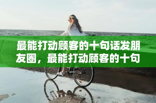 最能打动顾客的十句话发朋友圈，最能打动顾客的十句话