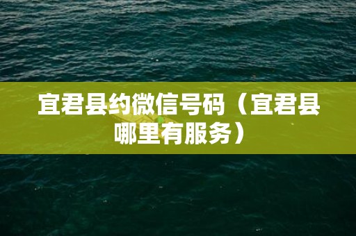 宜君县约微信号码（宜君县哪里有服务）