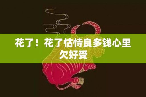 花了！花了怙恃良多钱心里欠好受