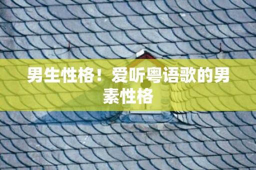 男生性格！爱听粤语歌的男素性格