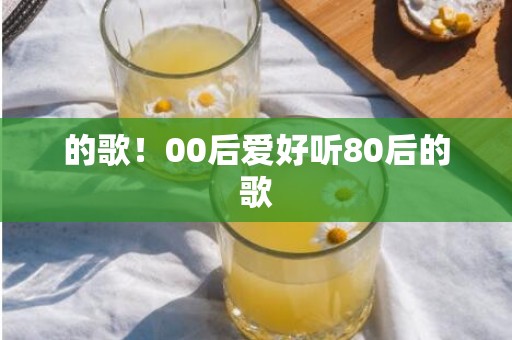 的歌！00后爱好听80后的歌