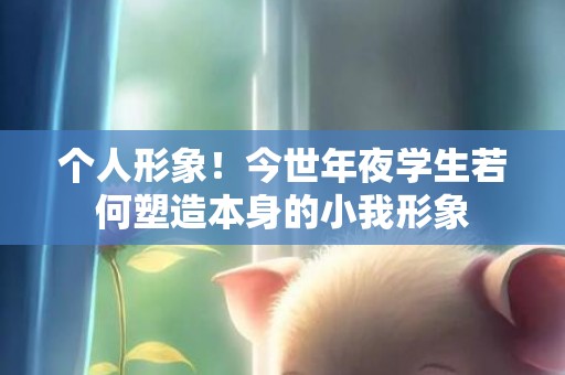 个人形象！今世年夜学生若何塑造本身的小我形象