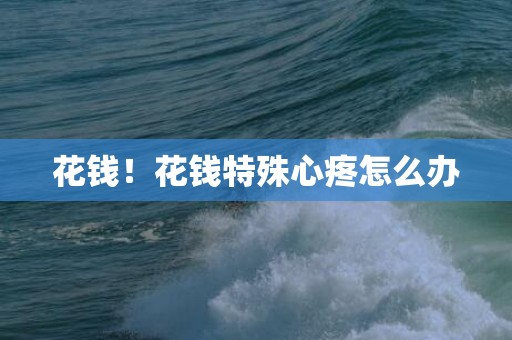 花钱！花钱特殊心疼怎么办