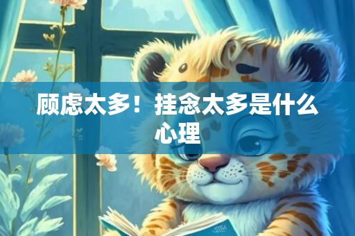 顾虑太多！挂念太多是什么心理