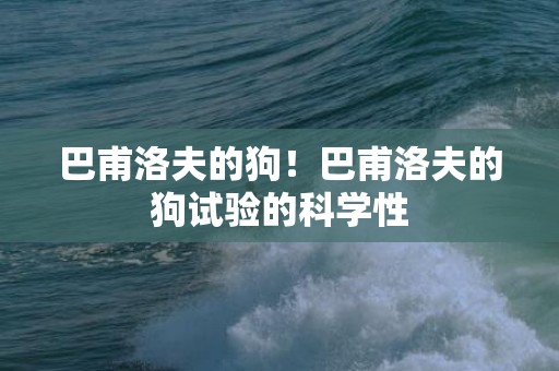 巴甫洛夫的狗！巴甫洛夫的狗试验的科学性