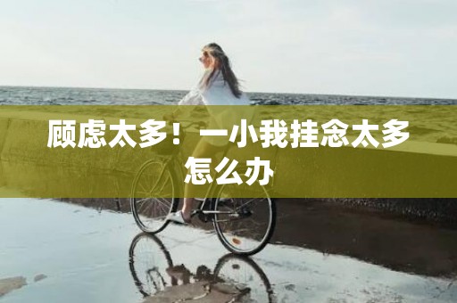 顾虑太多！一小我挂念太多怎么办