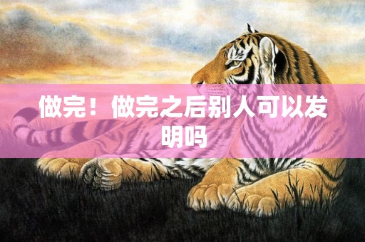 做完！做完之后别人可以发明吗