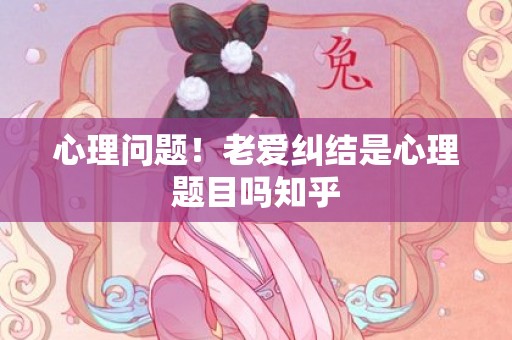 心理问题！老爱纠结是心理题目吗知乎