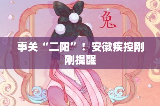 事关“二阳”！安徽疾控刚刚提醒