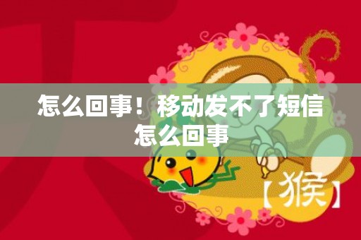 怎么回事！移动发不了短信怎么回事