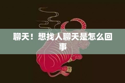 聊天！想找人聊天是怎么回事