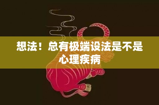 想法！总有极端设法是不是心理疾病