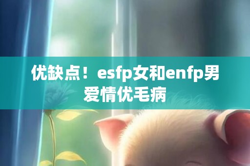 优缺点！esfp女和enfp男爱情优毛病