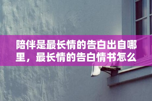 陪伴是最长情的告白出自哪里，最长情的告白情书怎么写