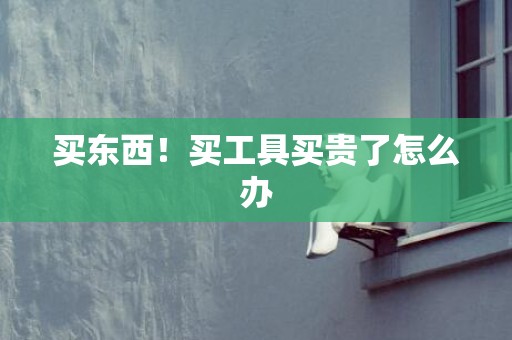 买东西！买工具买贵了怎么办