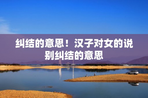 纠结的意思！汉子对女的说别纠结的意思