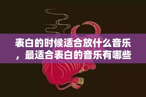表白的时候适合放什么音乐，最适合表白的音乐有哪些