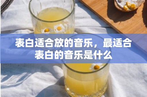表白适合放的音乐，最适合表白的音乐是什么