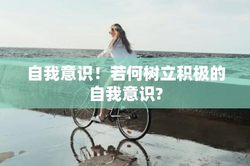 自我意识！若何树立积极的自我意识?
