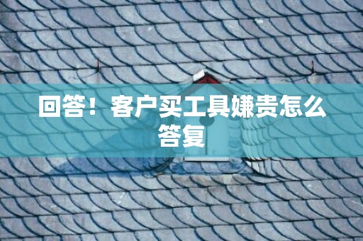 回答！客户买工具嫌贵怎么答复