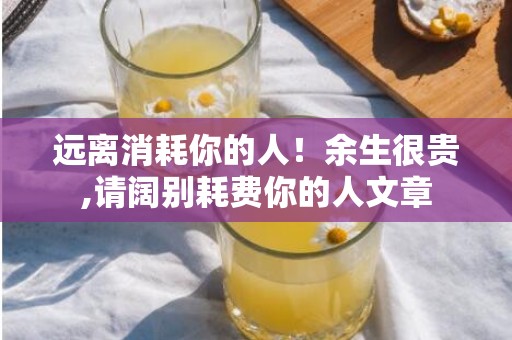 远离消耗你的人！余生很贵,请阔别耗费你的人文章