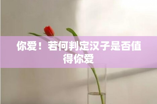 你爱！若何判定汉子是否值得你爱