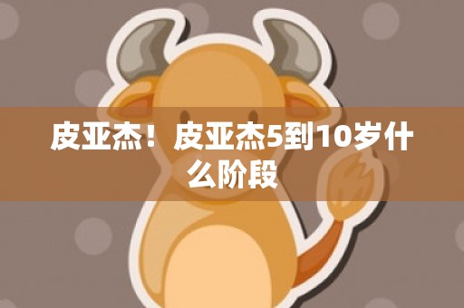 皮亚杰！皮亚杰5到10岁什么阶段