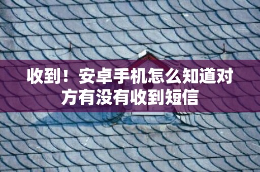 收到！安卓手机怎么知道对方有没有收到短信