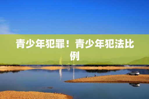 青少年犯罪！青少年犯法比例