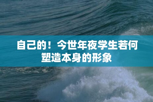 自己的！今世年夜学生若何塑造本身的形象