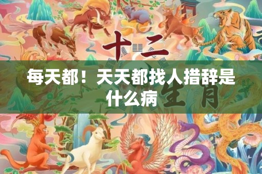 每天都！天天都找人措辞是什么病