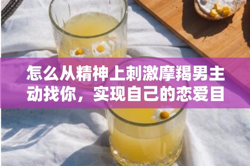 怎么从精神上刺激摩羯男主动找你，实现自己的恋爱目标