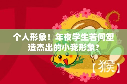 个人形象！年夜学生若何塑造杰出的小我形象?
