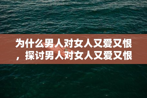 为什么男人对女人又爱又恨，探讨男人对女人又爱又恨的原因