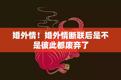 婚外情！婚外情断联后是不是彼此都废弃了