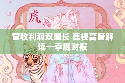 营收利润双增长 荔枝高管解读一季度财报