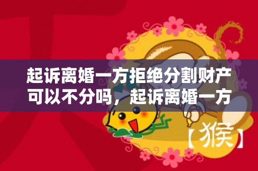 起诉离婚一方拒绝分割财产可以不分吗，起诉离婚一方拒绝分割财产（起诉离婚对方不愿意分割财产）