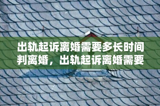 出轨起诉离婚需要多长时间判离婚，出轨起诉离婚需要那些证据（出轨起诉离婚需要那些证据材料）