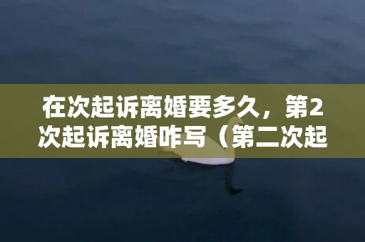 在次起诉离婚要多久，第2次起诉离婚咋写（第二次起诉离婚民事起诉状）