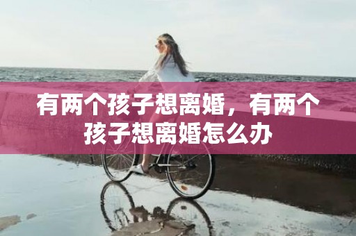 有两个孩子想离婚，有两个孩子想离婚怎么办