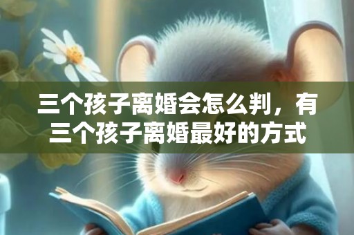 三个孩子离婚会怎么判，有三个孩子离婚最好的方式