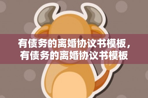 有债务的离婚协议书模板，有债务的离婚协议书模板