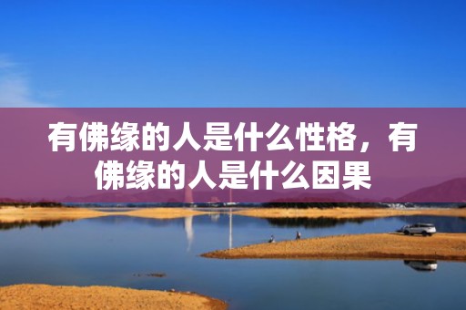 有佛缘的人是什么性格，有佛缘的人是什么因果