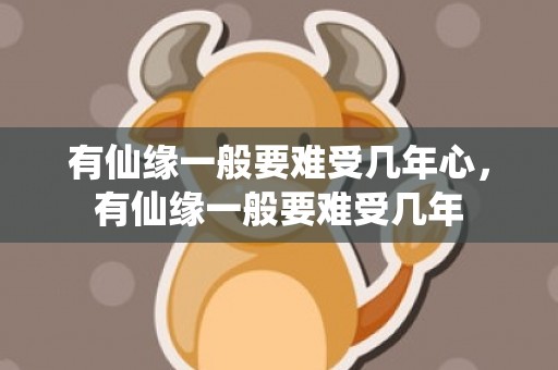 有仙缘一般要难受几年心，有仙缘一般要难受几年