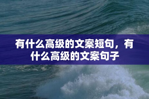有什么高级的文案短句，有什么高级的文案句子