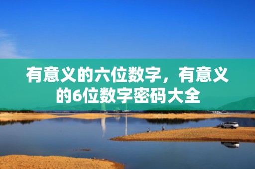 有意义的六位数字，有意义的6位数字密码大全